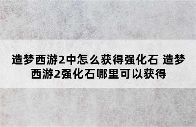 造梦西游2中怎么获得强化石 造梦西游2强化石哪里可以获得